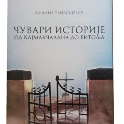Чувари историје: Од Кајмакчалана до Битоља - Љиљана Танасијевић